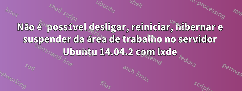 Não é possível desligar, reiniciar, hibernar e suspender da área de trabalho no servidor Ubuntu 14.04.2 com lxde