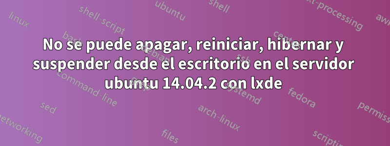 No se puede apagar, reiniciar, hibernar y suspender desde el escritorio en el servidor ubuntu 14.04.2 con lxde