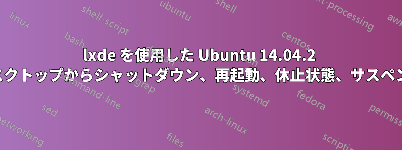 lxde を使用した Ubuntu 14.04.2 サーバーのデスクトップからシャットダウン、再起動、休止状態、サスペンドができない