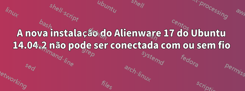 A nova instalação do Alienware 17 do Ubuntu 14.04.2 não pode ser conectada com ou sem fio