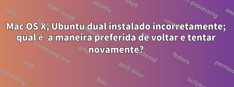 Mac OS X, Ubuntu dual instalado incorretamente; qual é a maneira preferida de voltar e tentar novamente?