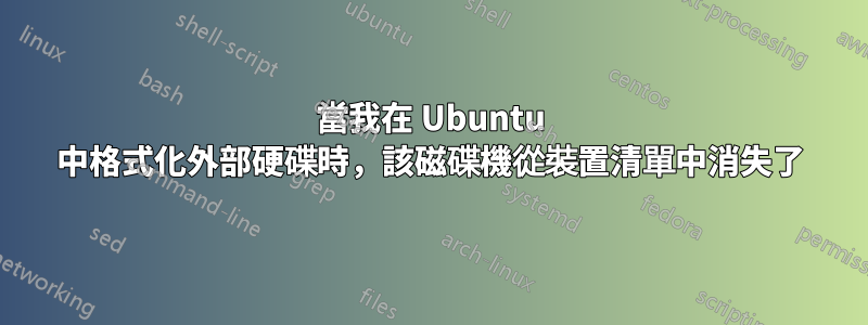 當我在 Ubuntu 中格式化外部硬碟時，該磁碟機從裝置清單中消失了