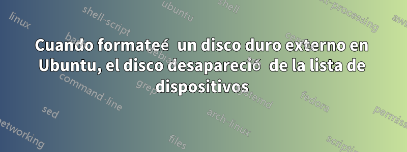 Cuando formateé un disco duro externo en Ubuntu, el disco desapareció de la lista de dispositivos