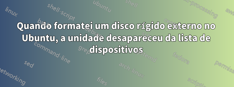 Quando formatei um disco rígido externo no Ubuntu, a unidade desapareceu da lista de dispositivos