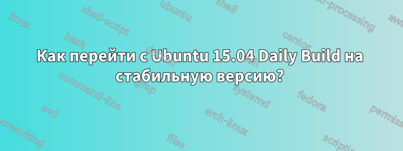 Как перейти с Ubuntu 15.04 Daily Build на стабильную версию?