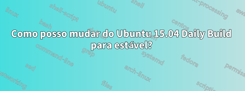 Como posso mudar do Ubuntu 15.04 Daily Build para estável?