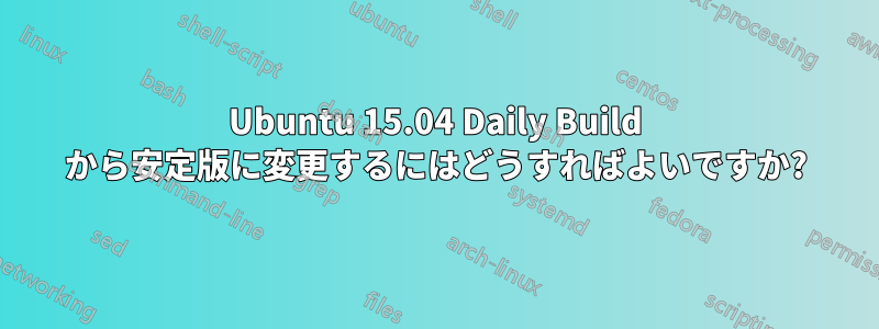 Ubuntu 15.04 Daily Build から安定版に変更するにはどうすればよいですか?