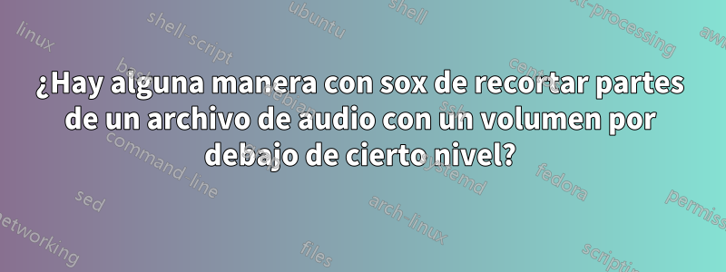 ¿Hay alguna manera con sox de recortar partes de un archivo de audio con un volumen por debajo de cierto nivel?