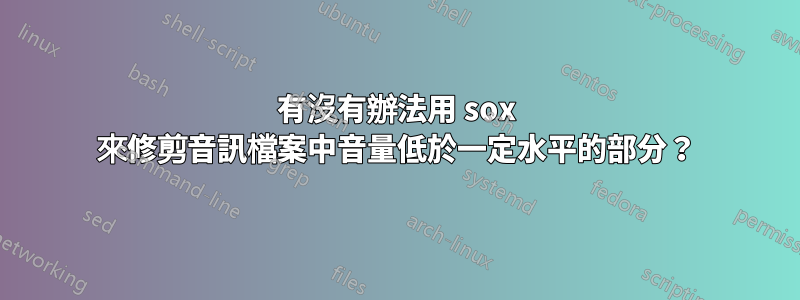 有沒有辦法用 sox 來修剪音訊檔案中音量低於一定水平的部分？