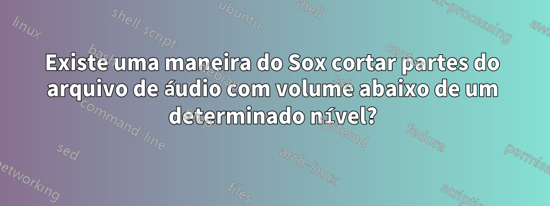 Existe uma maneira do Sox cortar partes do arquivo de áudio com volume abaixo de um determinado nível?