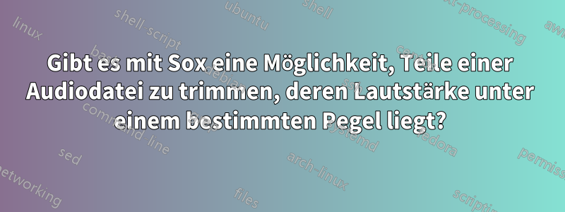 Gibt es mit Sox eine Möglichkeit, Teile einer Audiodatei zu trimmen, deren Lautstärke unter einem bestimmten Pegel liegt?