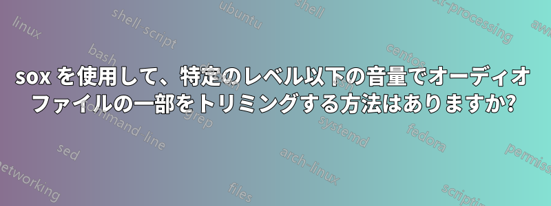 sox を使用して、特定のレベル以下の音量でオーディオ ファイルの一部をトリミングする方法はありますか?