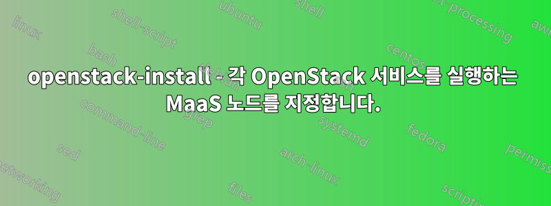 openstack-install - 각 OpenStack 서비스를 실행하는 MaaS 노드를 지정합니다.