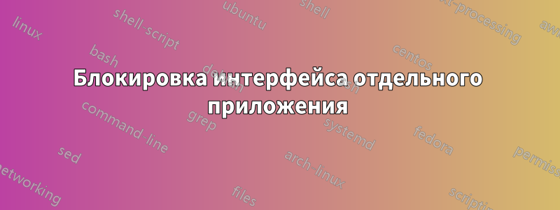 Блокировка интерфейса отдельного приложения