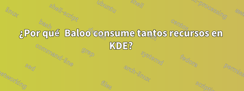 ¿Por qué Baloo consume tantos recursos en KDE?