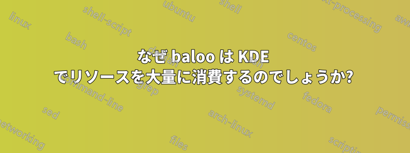 なぜ baloo は KDE でリソースを大量に消費するのでしょうか?