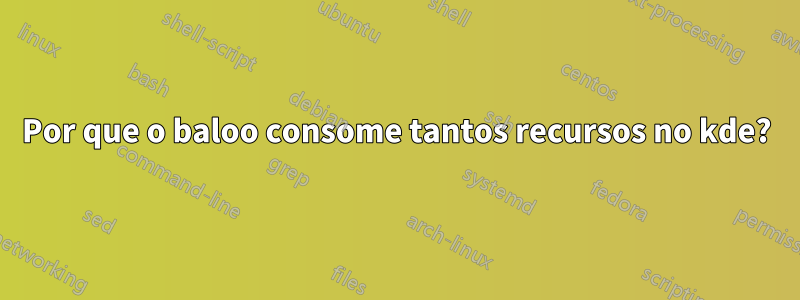 Por que o baloo consome tantos recursos no kde?