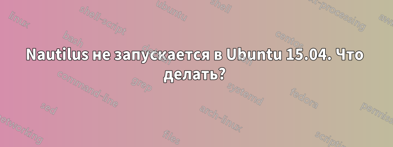 Nautilus не запускается в Ubuntu 15.04. Что делать?