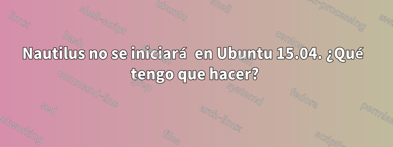 Nautilus no se iniciará en Ubuntu 15.04. ¿Qué tengo que hacer?