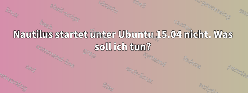 Nautilus startet unter Ubuntu 15.04 nicht. Was soll ich tun?