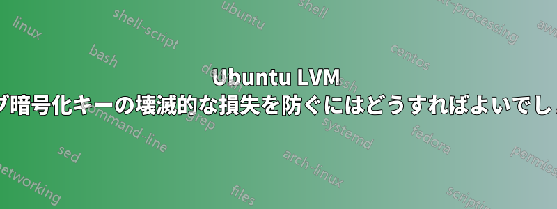 Ubuntu LVM ドライブ暗号化キーの壊滅的な損失を防ぐにはどうすればよいでしょうか?