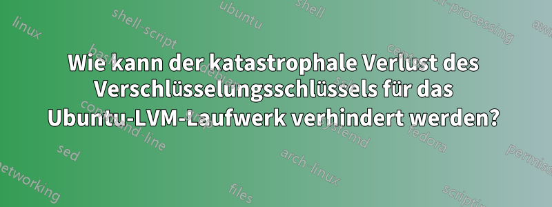 Wie kann der katastrophale Verlust des Verschlüsselungsschlüssels für das Ubuntu-LVM-Laufwerk verhindert werden?