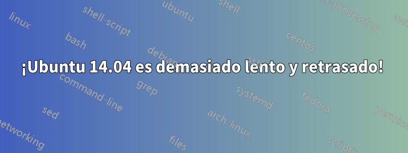 ¡Ubuntu 14.04 es demasiado lento y retrasado!