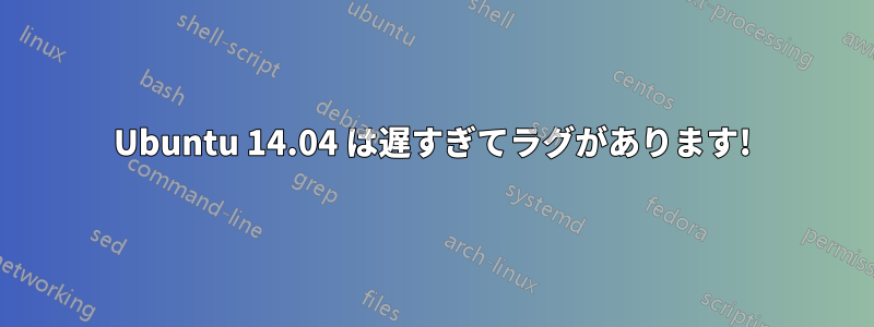 Ubuntu 14.04 は遅すぎてラグがあります!