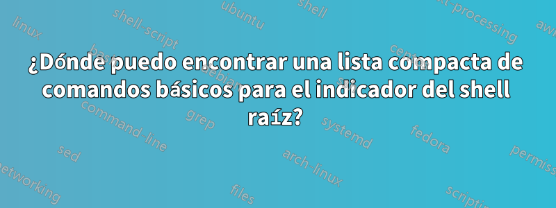 ¿Dónde puedo encontrar una lista compacta de comandos básicos para el indicador del shell raíz?