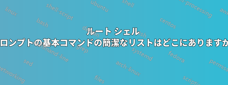 ルート シェル プロンプトの基本コマンドの簡潔なリストはどこにありますか?