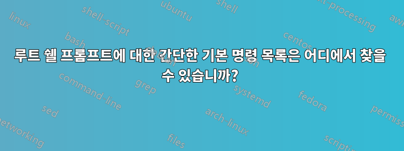 루트 쉘 프롬프트에 대한 간단한 기본 명령 목록은 어디에서 찾을 수 있습니까?