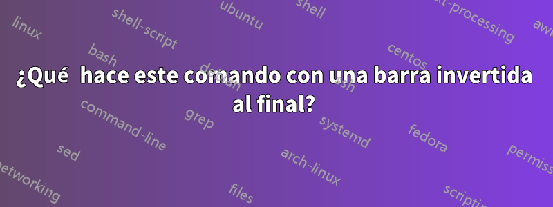 ¿Qué hace este comando con una barra invertida al final?