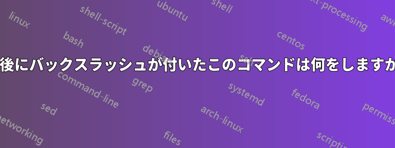 最後にバックスラッシュが付いたこのコマンドは何をしますか?