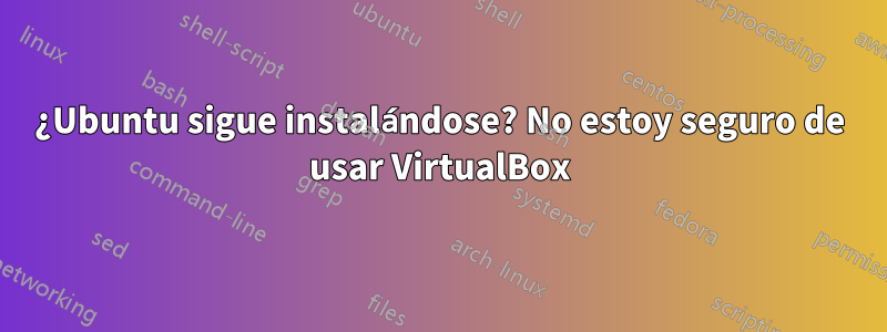 ¿Ubuntu sigue instalándose? No estoy seguro de usar VirtualBox