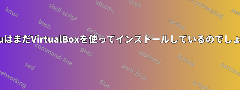 UbuntuはまだVirtualBoxを使ってインストールしているのでしょうか？