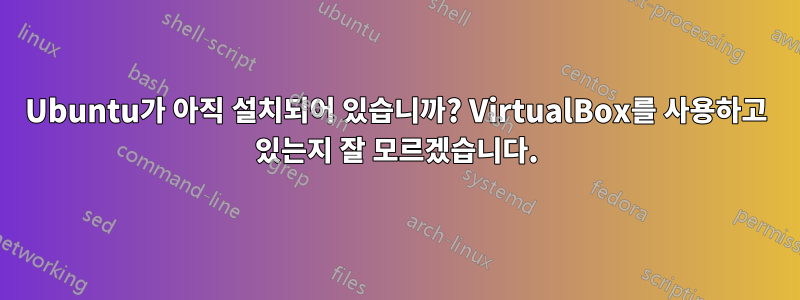 Ubuntu가 아직 설치되어 있습니까? VirtualBox를 사용하고 있는지 잘 모르겠습니다.