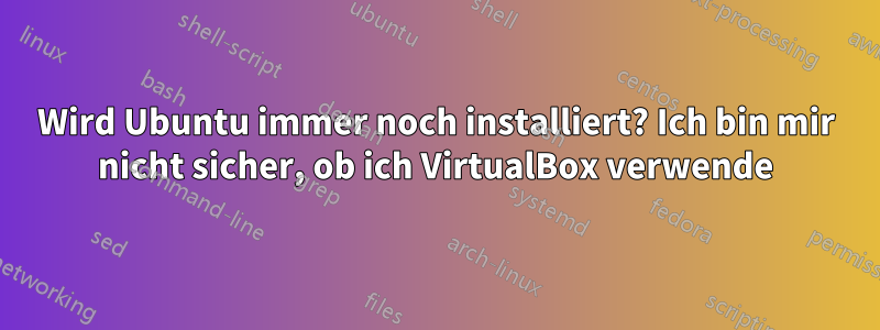 Wird Ubuntu immer noch installiert? Ich bin mir nicht sicher, ob ich VirtualBox verwende