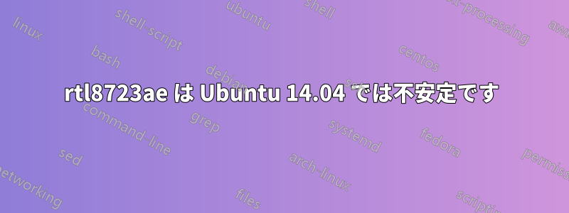 rtl8723ae は Ubuntu 14.04 では不安定です