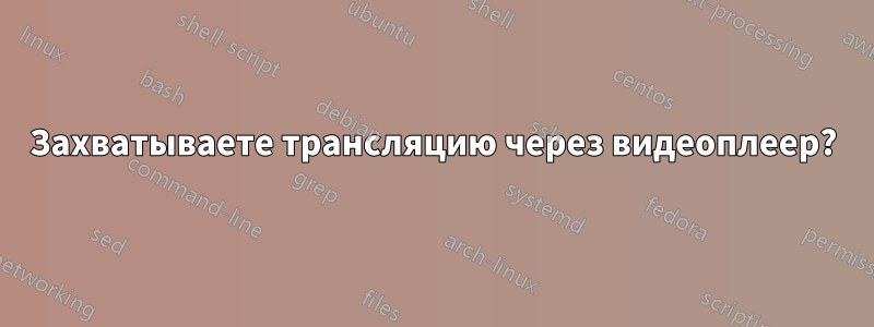 Захватываете трансляцию через видеоплеер?