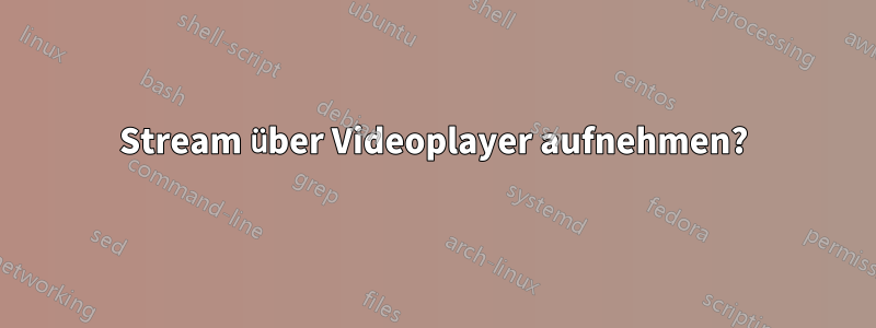 Stream über Videoplayer aufnehmen?