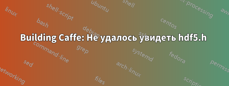 Building Caffe: Не удалось увидеть hdf5.h