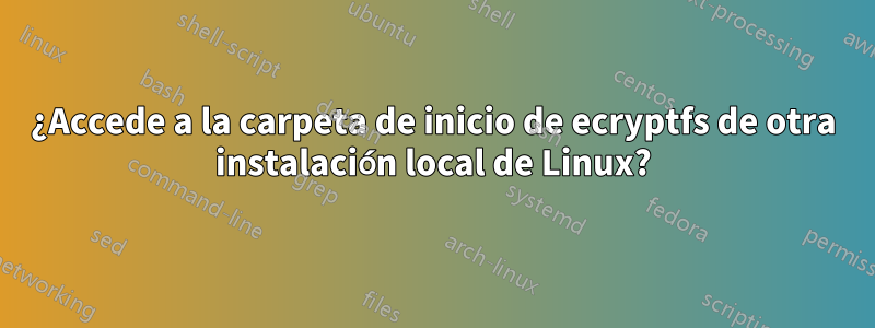 ¿Accede a la carpeta de inicio de ecryptfs de otra instalación local de Linux?