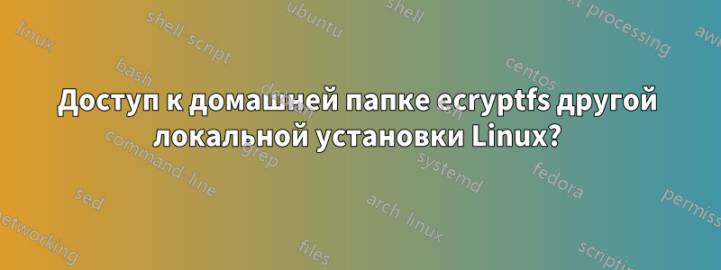 Доступ к домашней папке ecryptfs другой локальной установки Linux?