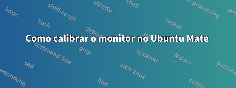 Como calibrar o monitor no Ubuntu Mate