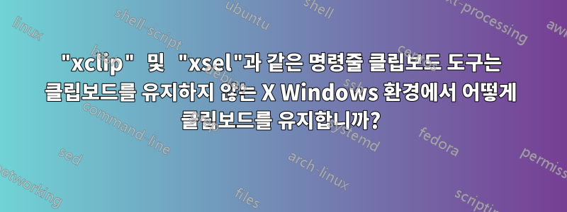 "xclip" 및 "xsel"과 같은 명령줄 클립보드 도구는 클립보드를 유지하지 않는 X Windows 환경에서 어떻게 클립보드를 유지합니까?