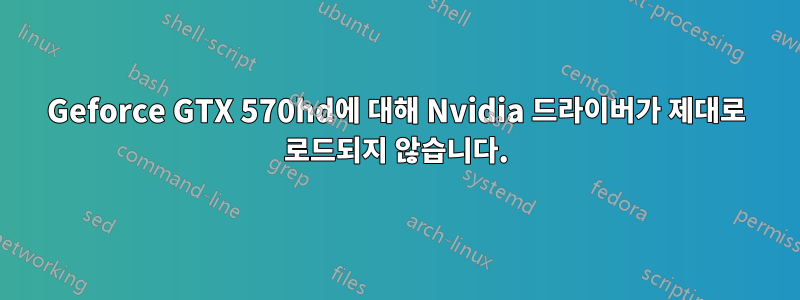 Geforce GTX 570hd에 대해 Nvidia 드라이버가 제대로 로드되지 않습니다.