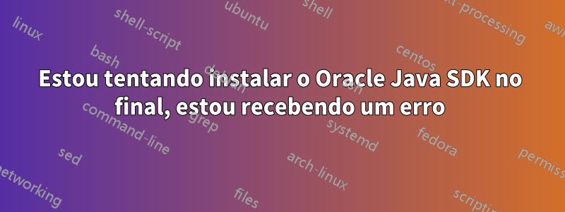 Estou tentando instalar o Oracle Java SDK no final, estou recebendo um erro