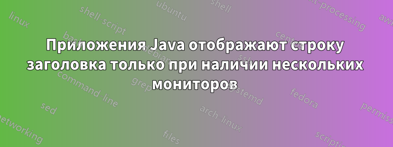 Приложения Java отображают строку заголовка только при наличии нескольких мониторов