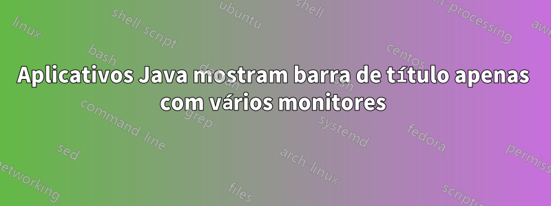 Aplicativos Java mostram barra de título apenas com vários monitores