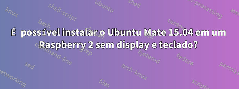 É possível instalar o Ubuntu Mate 15.04 em um Raspberry 2 sem display e teclado?